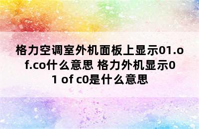 格力空调室外机面板上显示01.of.co什么意思 格力外机显示01 of c0是什么意思